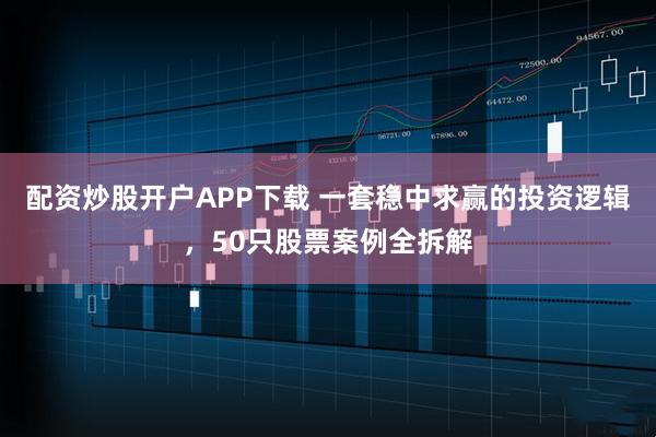 配资炒股开户APP下载 一套稳中求赢的投资逻辑，50只股票案例全拆解