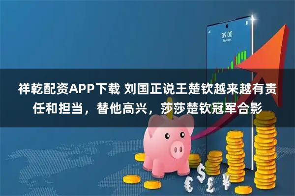 祥乾配资APP下载 刘国正说王楚钦越来越有责任和担当，替他高兴，莎莎楚钦冠军合影