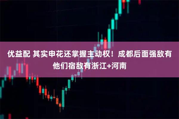 优益配 其实申花还掌握主动权！成都后面强敌有他们宿敌有浙江+河南