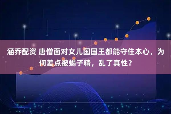 涵乔配资 唐僧面对女儿国国王都能守住本心，为何差点被蝎子精，乱了真性？
