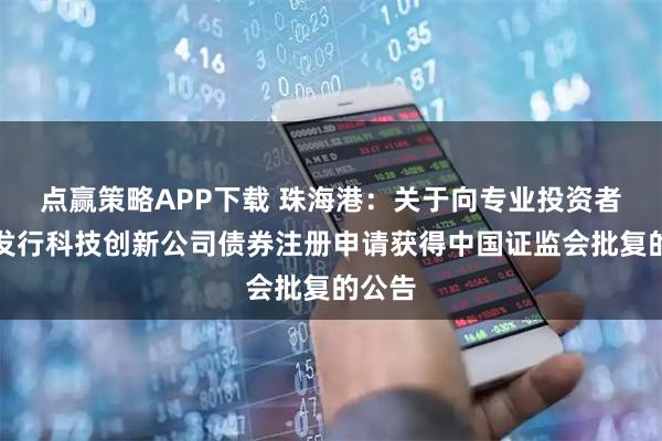 点赢策略APP下载 珠海港：关于向专业投资者公开发行科技创新公司债券注册申请获得中国证监会批复的公告