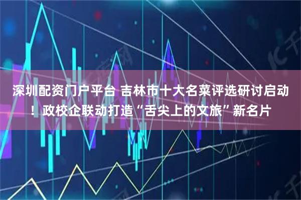 深圳配资门户平台 吉林市十大名菜评选研讨启动！政校企联动打造“舌尖上的文旅”新名片