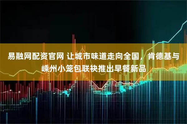 易融网配资官网 让城市味道走向全国，肯德基与嵊州小笼包联袂推出早餐新品