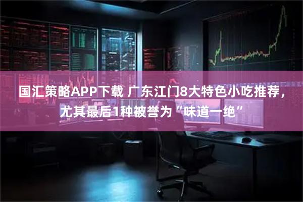 国汇策略APP下载 广东江门8大特色小吃推荐，尤其最后1种被誉为“味道一绝”