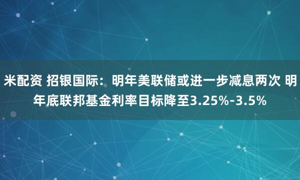 米配资 招银国际：明年美联储或进一步减息两次 明年底联邦基金利率目标降至3.25%-3.5%