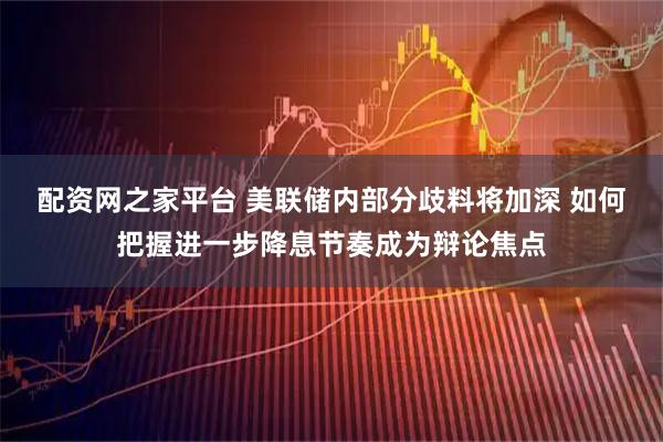 配资网之家平台 美联储内部分歧料将加深 如何把握进一步降息节奏成为辩论焦点