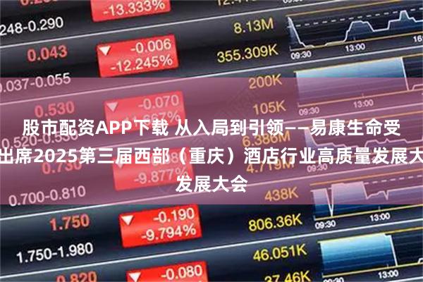 股市配资APP下载 从入局到引领——易康生命受邀出席2025第三届西部（重庆）酒店行业高质量发展大会
