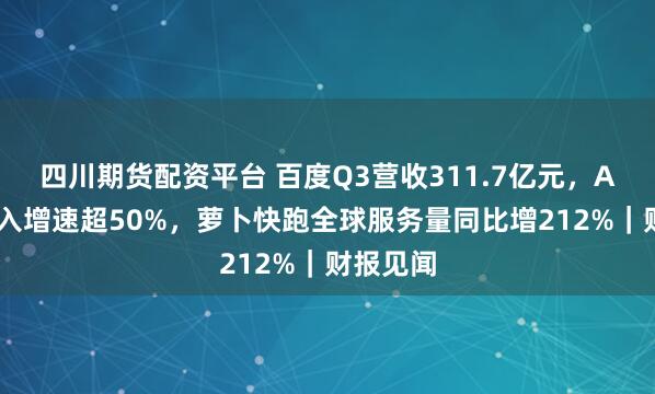 四川期货配资平台 百度Q3营收311.7亿元，AI业务收入增速超50%，萝卜快跑全球服务量同比增212%｜财报见闻