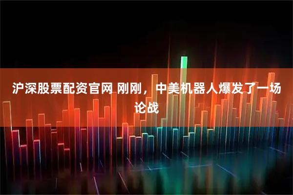 沪深股票配资官网 刚刚,中美机器人爆发了一场论战