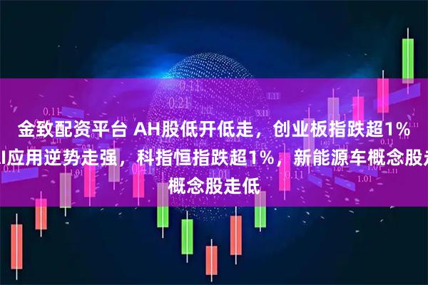 金致配资平台 AH股低开低走,创业板指跌超1%,AI应用逆势走强,科指恒指跌超1%,新能源车概念股走低