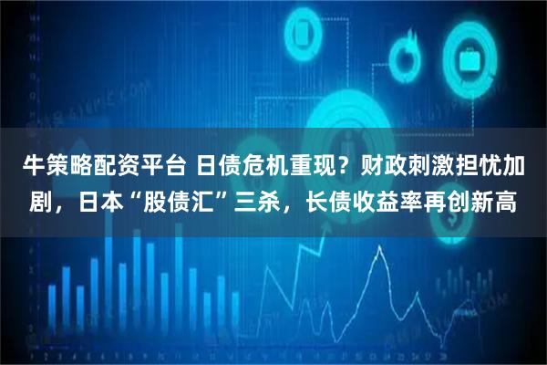 牛策略配资平台 日债危机重现?财政刺激担忧加剧,日本“股债汇”三杀,长债收益率再创新高
