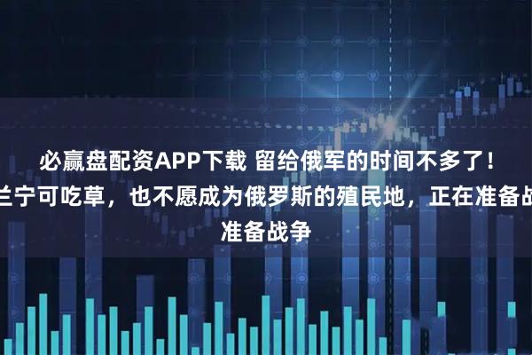 必赢盘配资APP下载 留给俄军的时间不多了!波兰宁可吃草,也不愿成为俄罗斯的殖民地,正在准备战争