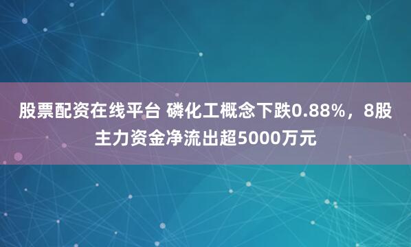 股票配资在线平台 磷化工概念下跌0.88%,8股主力资金净流出超5000万元