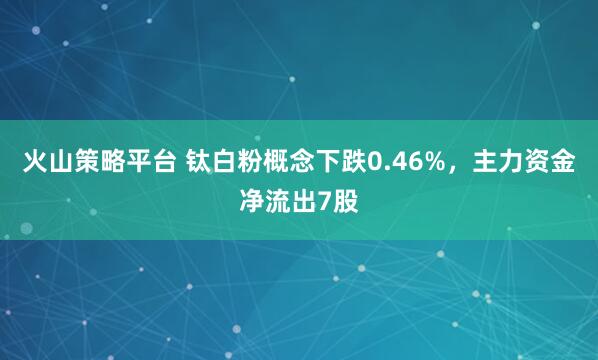 火山策略平台 钛白粉概念下跌0.46%,主力资金净流出7股