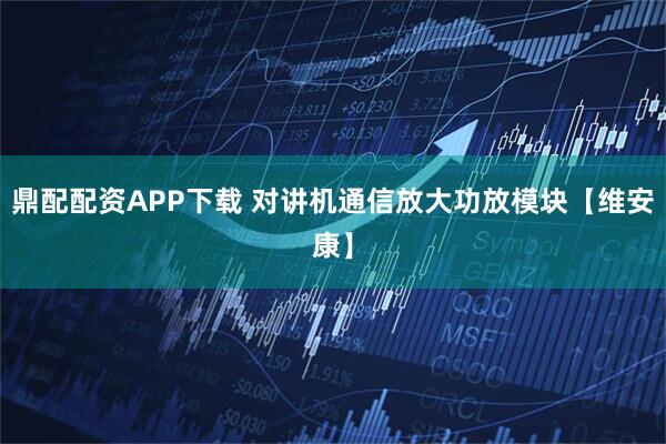 鼎配配资APP下载 对讲机通信放大功放模块【维安康】