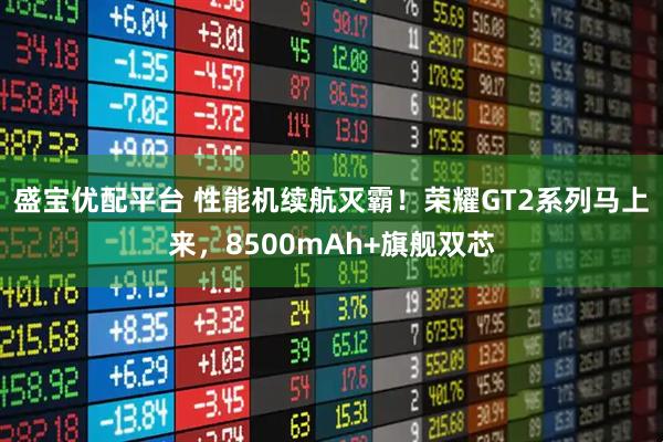 盛宝优配平台 性能机续航灭霸！荣耀GT2系列马上来，8500mAh+旗舰双芯