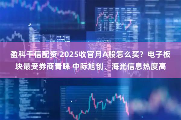 盈科千信配资 2025收官月A股怎么买？电子板块最受券商青睐 中际旭创、海光信息热度高