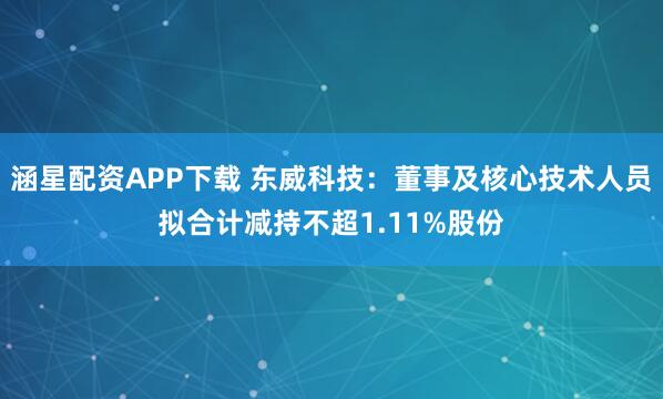 涵星配资APP下载 东威科技：董事及核心技术人员拟合计减持不超1.11%股份