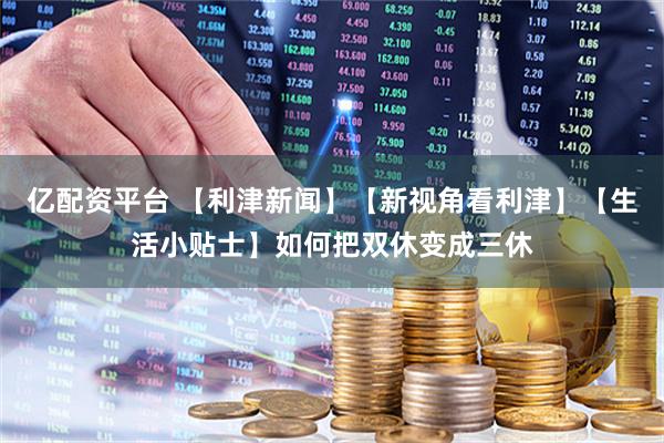 亿配资平台 【利津新闻】【新视角看利津】【生活小贴士】如何把双休变成三休