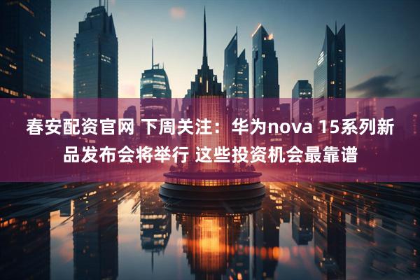 春安配资官网 下周关注：华为nova 15系列新品发布会将举行 这些投资机会最靠谱