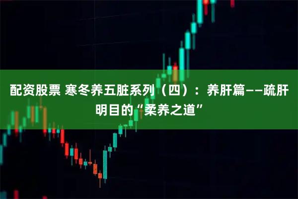 配资股票 寒冬养五脏系列（四）：养肝篇——疏肝明目的“柔养之道”