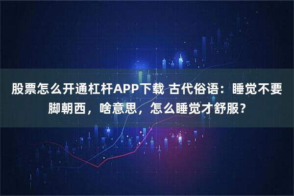 股票怎么开通杠杆APP下载 古代俗语：睡觉不要脚朝西，啥意思，怎么睡觉才舒服？
