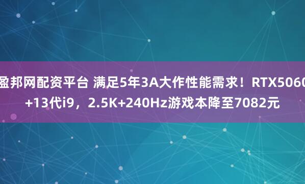 盈邦网配资平台 满足5年3A大作性能需求！RTX5060+13代i9，2.5K+240Hz游戏本降至7082元