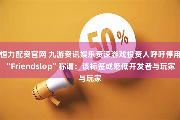 恒力配资官网 九游资讯娱乐资深游戏投资人呼吁停用“Friendslop”称谓：该标签或贬低开发者与玩家