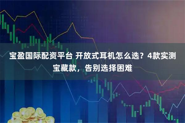 宝盈国际配资平台 开放式耳机怎么选？4款实测宝藏款，告别选择困难