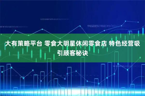 大有策略平台 零食大明星休闲零食店 特色经营吸引顾客秘诀