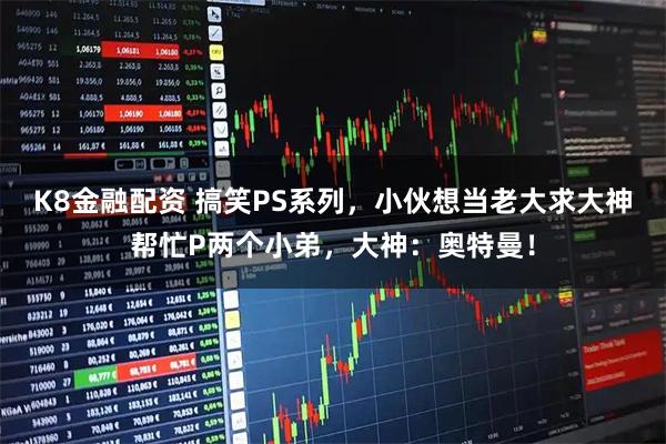 K8金融配资 搞笑PS系列，小伙想当老大求大神帮忙P两个小弟，大神：奥特曼！