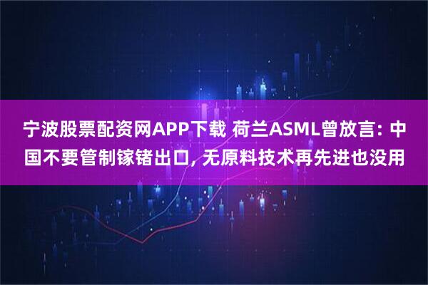 宁波股票配资网APP下载 荷兰ASML曾放言: 中国不要管制镓锗出口, 无原料技术再先进也没用