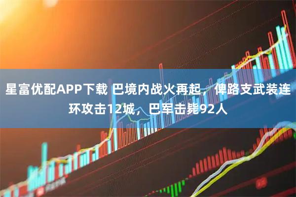 星富优配APP下载 巴境内战火再起，俾路支武装连环攻击12城，巴军击毙92人
