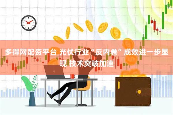 多得网配资平台 光伏行业“反内卷”成效进一步显现 技术突破加速