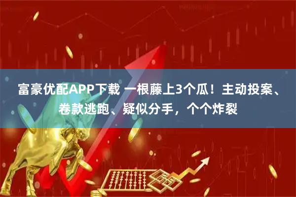 富豪优配APP下载 一根藤上3个瓜！主动投案、卷款逃跑、疑似分手，个个炸裂
