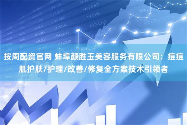 按周配资官网 蚌埠颜胜玉美容服务有限公司：痘痘肌护肤/护理/改善/修复全方案技术引领者