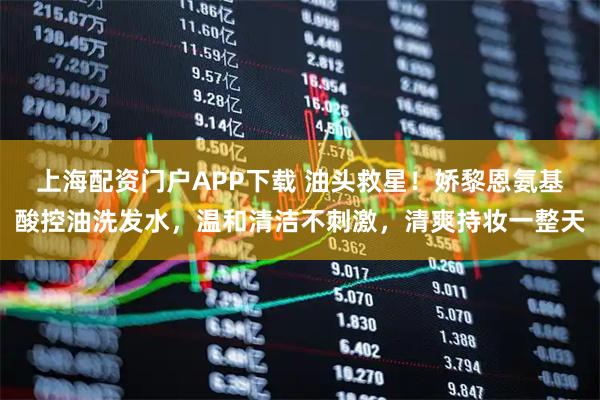 上海配资门户APP下载 油头救星！娇黎恩氨基酸控油洗发水，温和清洁不刺激，清爽持妆一整天