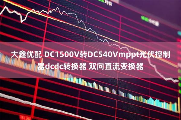 大鑫优配 DC1500V转DC540Vmppt光伏控制器dcdc转换器 双向直流变换器