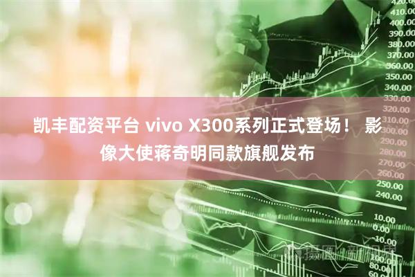 凯丰配资平台 vivo X300系列正式登场！ 影像大使蒋奇明同款旗舰发布