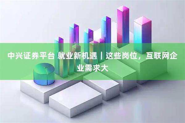 中兴证券平台 就业新机遇｜这些岗位，互联网企业需求大