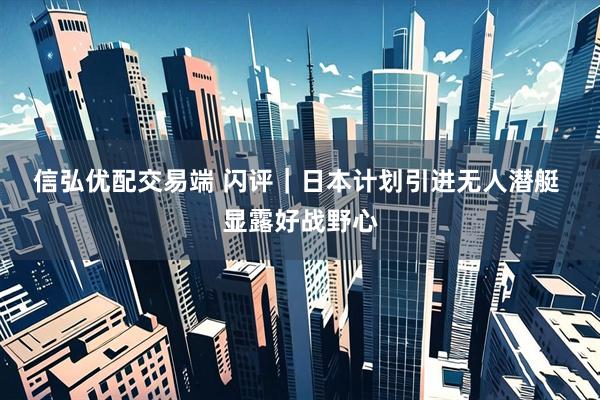 信弘优配交易端 闪评｜日本计划引进无人潜艇 显露好战野心
