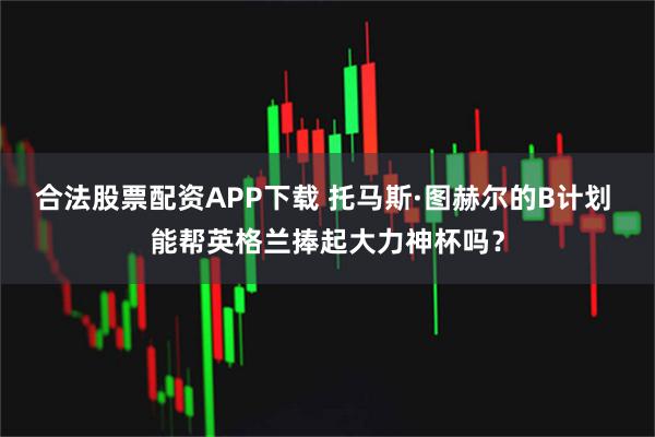 合法股票配资APP下载 托马斯·图赫尔的B计划 能帮英格兰捧起大力神杯吗？