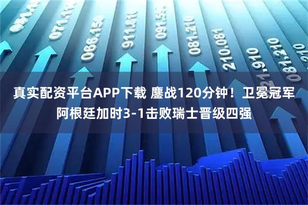 真实配资平台APP下载 鏖战120分钟！卫冕冠军阿根廷加时3-1击败瑞士晋级四强