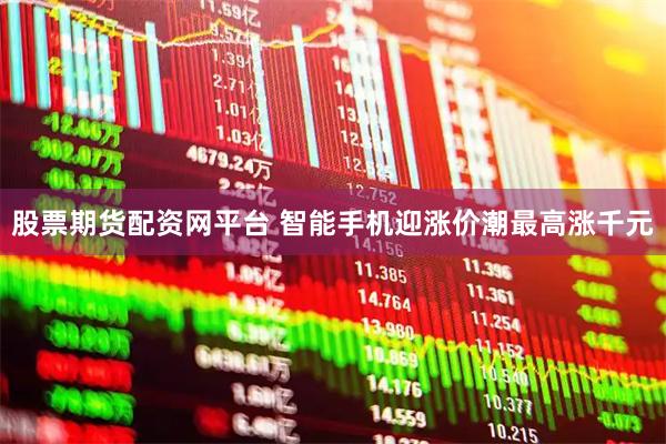 股票期货配资网平台 智能手机迎涨价潮最高涨千元