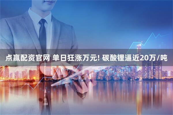 点赢配资官网 单日狂涨万元! 碳酸锂逼近20万/吨