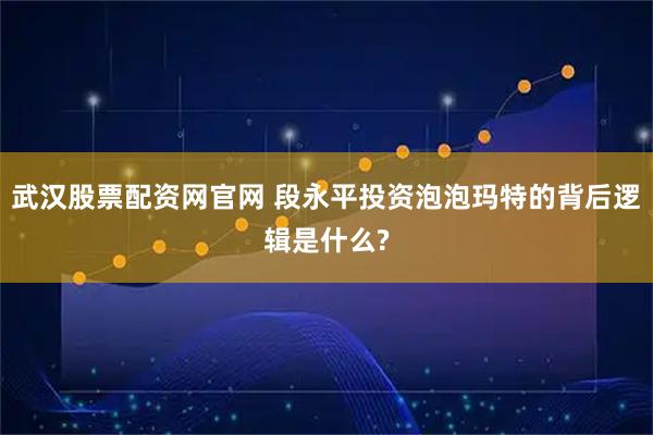 武汉股票配资网官网 段永平投资泡泡玛特的背后逻辑是什么?