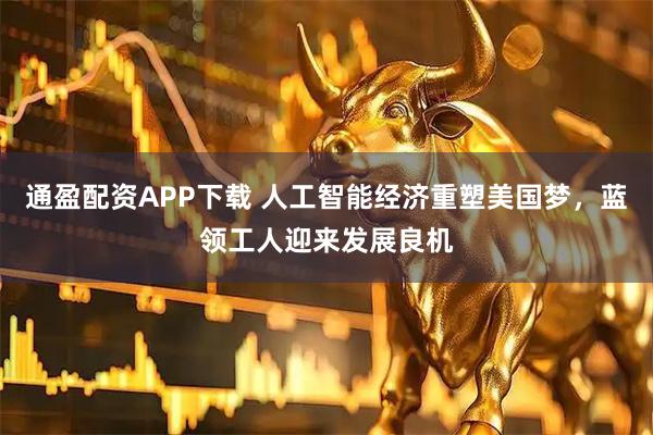 通盈配资APP下载 人工智能经济重塑美国梦,蓝领工人迎来发展良机