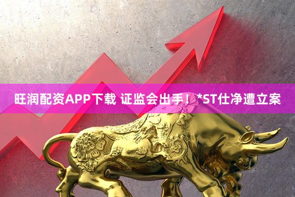 旺润配资APP下载 证监会出手！*ST仕净遭立案
