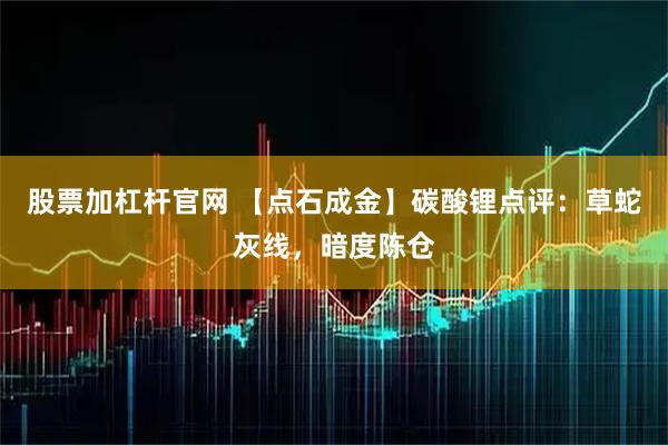 股票加杠杆官网 【点石成金】碳酸锂点评：草蛇灰线，暗度陈仓