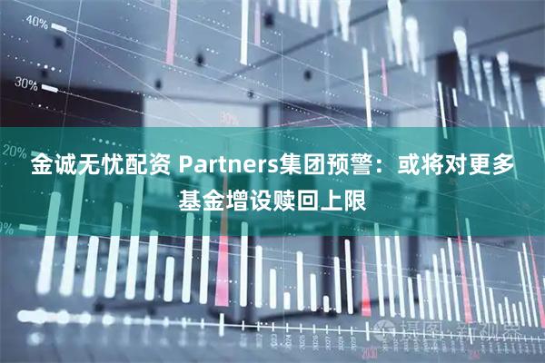 金诚无忧配资 Partners集团预警：或将对更多基金增设赎回上限